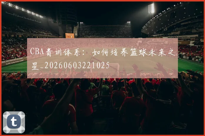 CBA青训体系:如何培养篮球未来之星_20260603221025