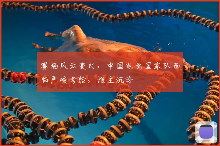 赛场风云变幻,中国电竞国家队面临严峻考验,谁主沉浮