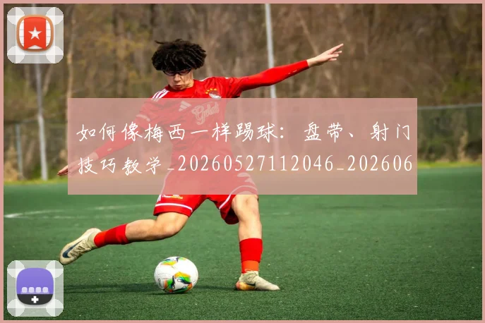 如何像梅西一样踢球:盘带、射门技巧教学_20260527112046_20260609132610