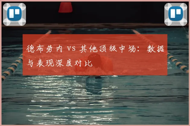 德布劳内 vs 其他顶级中场:数据与表现深度对比