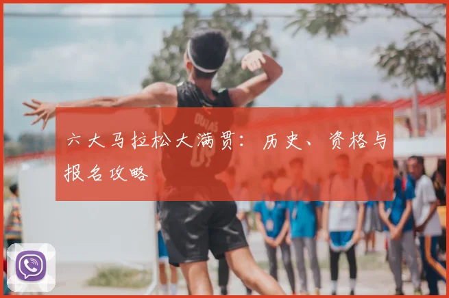六大马拉松大满贯:历史、资格与报名攻略