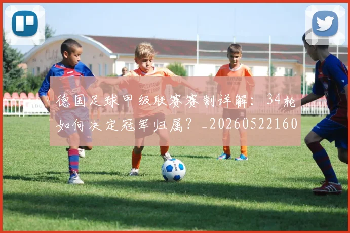 德国足球甲级联赛赛制详解：34轮如何决定冠军归属？_20260522160641
