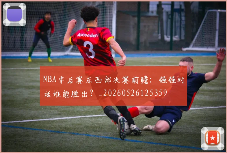 NBA季后赛东西部决赛前瞻:强强对话谁能胜出?_20260526125359