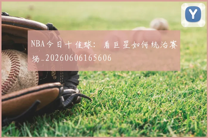 NBA今日十佳球:看巨星如何统治赛场_20260606165606