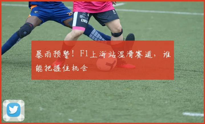 暴雨预警!F1上海站湿滑赛道,谁能把握住机会