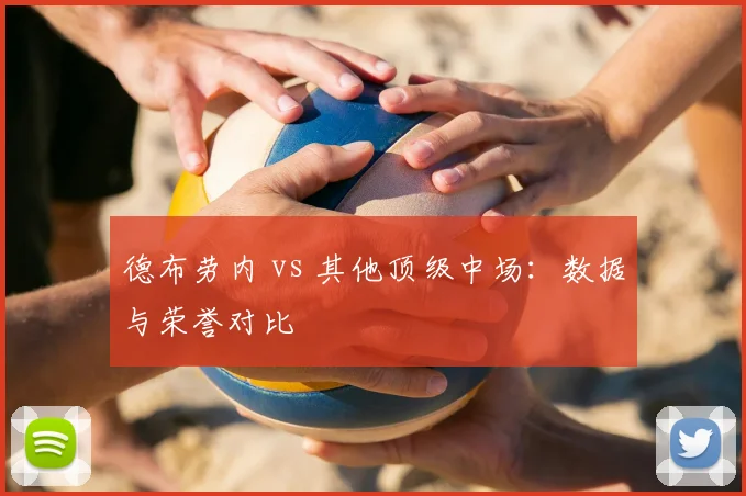 德布劳内 vs 其他顶级中场:数据与荣誉对比