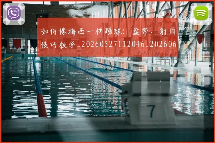 如何像梅西一样踢球:盘带、射门技巧教学_20260527112046_20260609132610