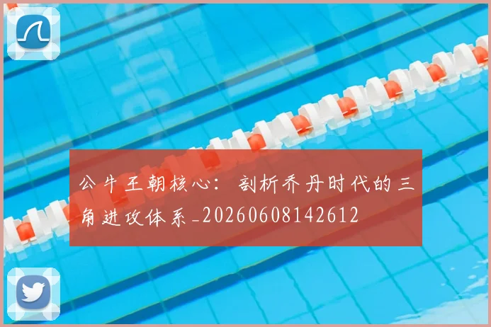 公牛王朝核心:剖析乔丹时代的三角进攻体系_20260608142612