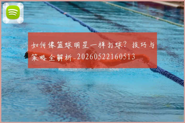 如何像篮球明星一样打球?技巧与策略全解析_20260522160513