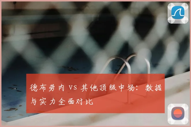 德布劳内 vs 其他顶级中场：数据与实力全面对比
