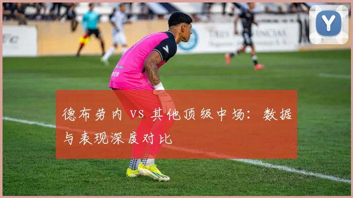 德布劳内 vs 其他顶级中场:数据与表现深度对比