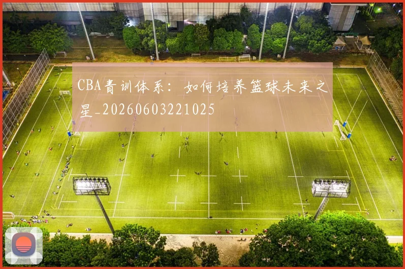 CBA青训体系:如何培养篮球未来之星_20260603221025