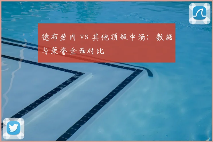 德布劳内 vs 其他顶级中场:数据与荣誉全面对比