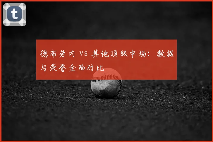 德布劳内 vs 其他顶级中场:数据与荣誉全面对比