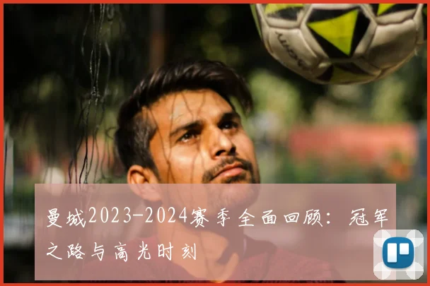 曼城2023-2024赛季全面回顾:冠军之路与高光时刻
