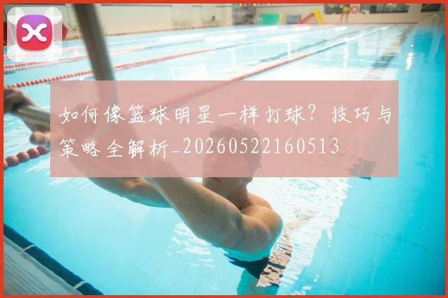 如何像篮球明星一样打球？技巧与策略全解析_20260522160513