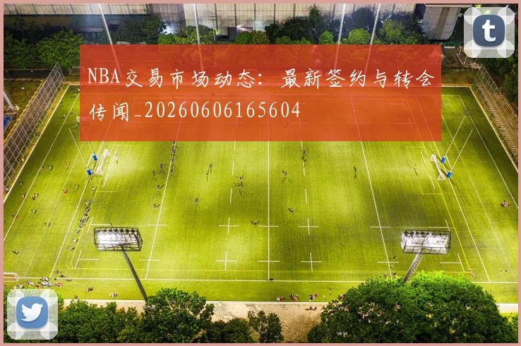NBA交易市场动态:最新签约与转会传闻_20260606165604
