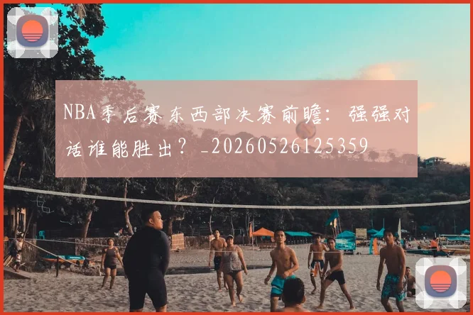 NBA季后赛东西部决赛前瞻:强强对话谁能胜出?_20260526125359