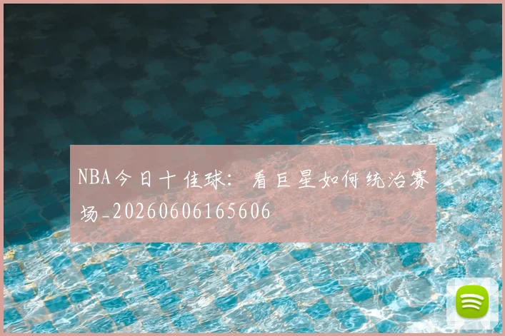 NBA今日十佳球：看巨星如何统治赛场_20260606165606